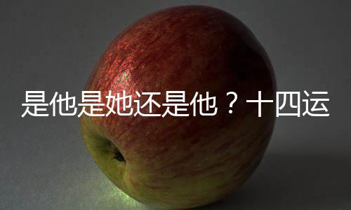 是他是她还是他？十四运开幕式山西旗手猜猜猜